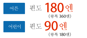 어른 편도 180엔(왕복 360엔) 어린이 편도 90엔(왕복 180엔)