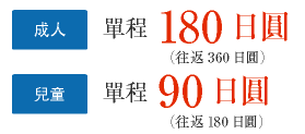 成人 單程 180日圓（往返360日圓）兒童 單程 90日圓（往返180日圓）