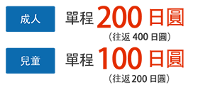 成人 單程 200日圓（往返400日圓）兒童 單程 100日圓（往返200日圓）